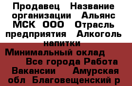 Продавец › Название организации ­ Альянс-МСК, ООО › Отрасль предприятия ­ Алкоголь, напитки › Минимальный оклад ­ 25 000 - Все города Работа » Вакансии   . Амурская обл.,Благовещенский р-н